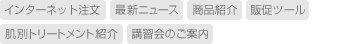 インターネット注文・最新ニュース・商品紹介・販促ツール・肌別トリートメント紹介・講習会のご案内
